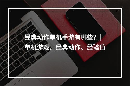 经典动作单机手游有哪些？| 单机游戏、经典动作、经验值