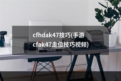 cfhdak47技巧(手游cfak47走位技巧视频)