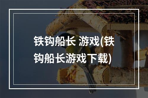 铁钩船长 游戏(铁钩船长游戏下载)