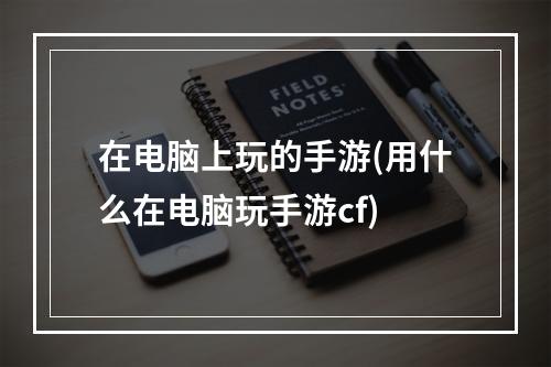 在电脑上玩的手游(用什么在电脑玩手游cf)