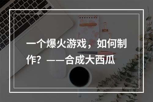 一个爆火游戏，如何制作？——合成大西瓜