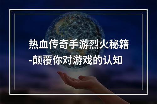 热血传奇手游烈火秘籍-颠覆你对游戏的认知