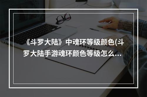 《斗罗大陆》中魂环等级颜色(斗罗大陆手游魂环颜色等级怎么区分魂环吸收什么意思)