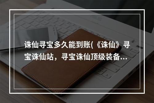 诛仙寻宝多久能到账(《诛仙》寻宝诛仙站，寻宝诛仙顶级装备,寻宝天行站看)