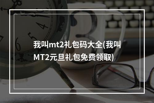 我叫mt2礼包码大全(我叫MT2元旦礼包免费领取)