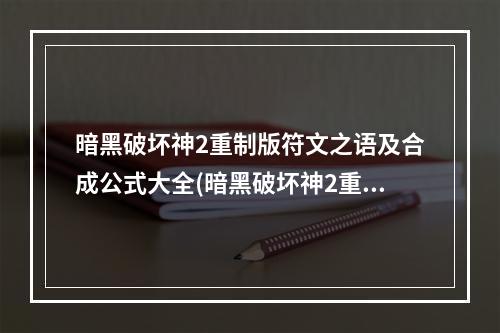 暗黑破坏神2重制版符文之语及合成公式大全(暗黑破坏神2重制版符文之语大全图解  符文之语有哪些)