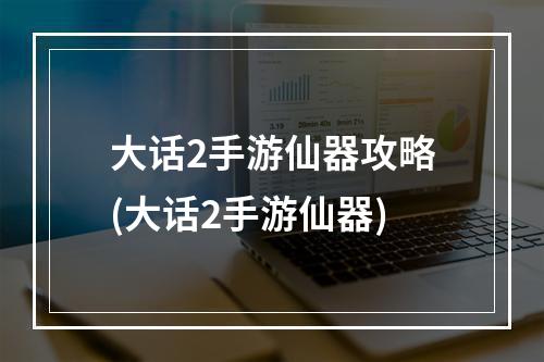 大话2手游仙器攻略(大话2手游仙器)