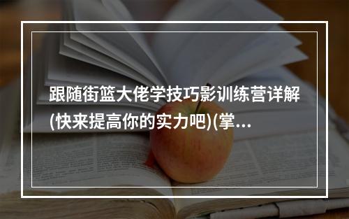 跟随街篮大佬学技巧影训练营详解(快来提高你的实力吧)(掌握街篮核心战术影训练营全面解析(化被动为主动赢得胜利))