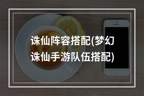 诛仙阵容搭配(梦幻诛仙手游队伍搭配)