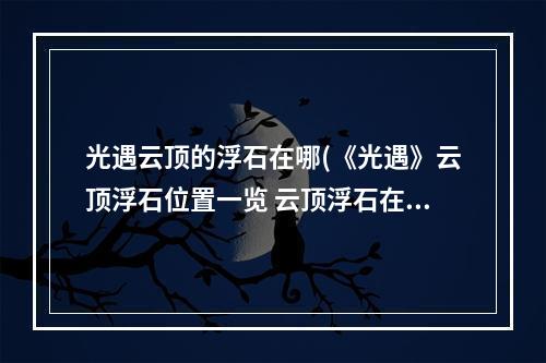 光遇云顶的浮石在哪(《光遇》云顶浮石位置一览 云顶浮石在哪里 光遇  )