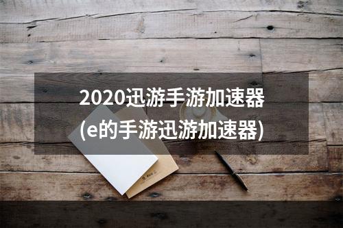 2020迅游手游加速器(e的手游迅游加速器)