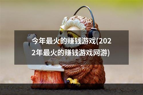 今年最火的赚钱游戏(2022年最火的赚钱游戏网游)