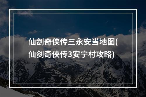 仙剑奇侠传三永安当地图(仙剑奇侠传3安宁村攻略)