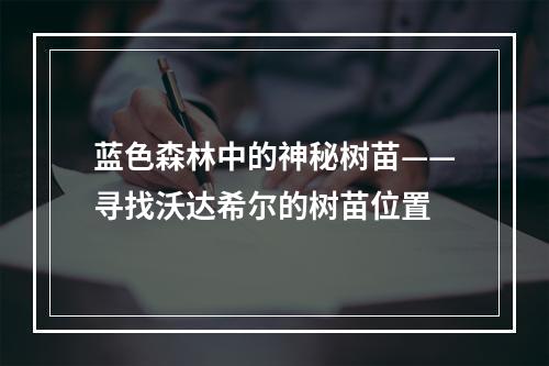 蓝色森林中的神秘树苗——寻找沃达希尔的树苗位置