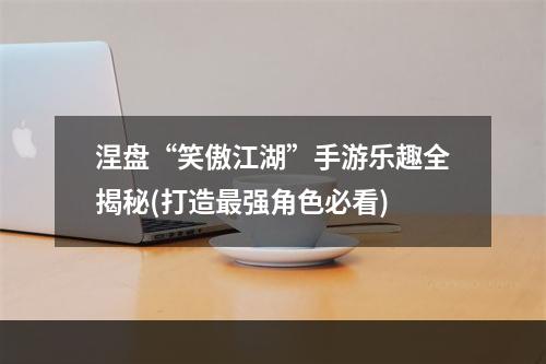 涅盘“笑傲江湖”手游乐趣全揭秘(打造最强角色必看)