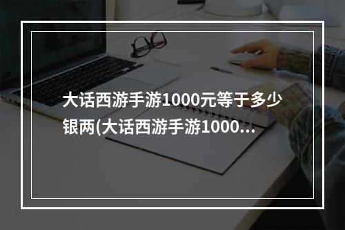 大话西游手游1000元等于多少银两(大话西游手游1000元)