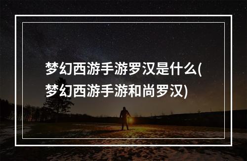 梦幻西游手游罗汉是什么(梦幻西游手游和尚罗汉)