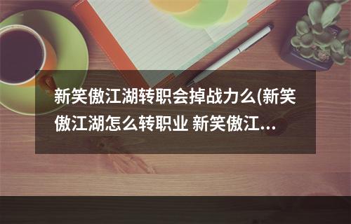 新笑傲江湖转职会掉战力么(新笑傲江湖怎么转职业 新笑傲江湖转职业方法介绍)