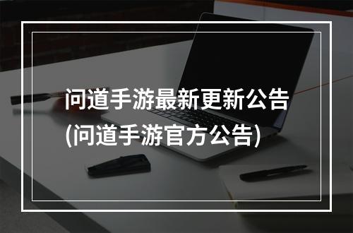 问道手游最新更新公告(问道手游官方公告)