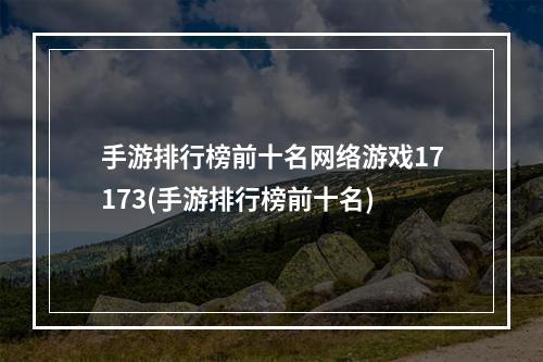 手游排行榜前十名网络游戏17173(手游排行榜前十名)