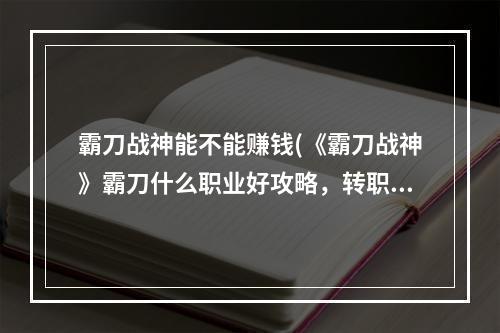 霸刀战神能不能赚钱(《霸刀战神》霸刀什么职业好攻略，转职业 最好选什么)