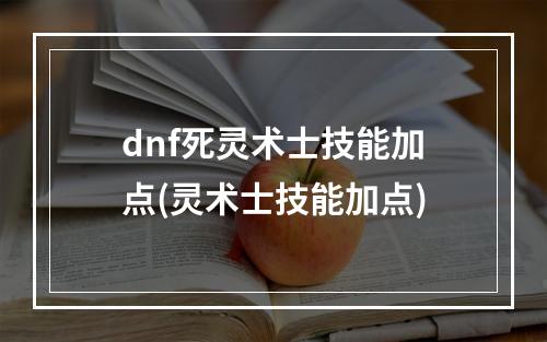 dnf死灵术士技能加点(灵术士技能加点)