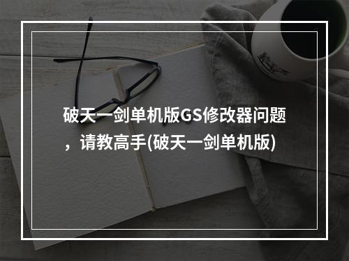 破天一剑单机版GS修改器问题，请教高手(破天一剑单机版)