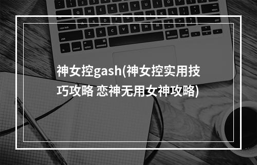 神女控gash(神女控实用技巧攻略 恋神无用女神攻略)