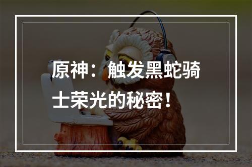 原神：触发黑蛇骑士荣光的秘密！