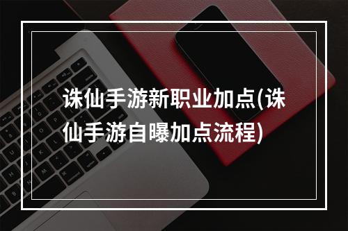 诛仙手游新职业加点(诛仙手游自曝加点流程)