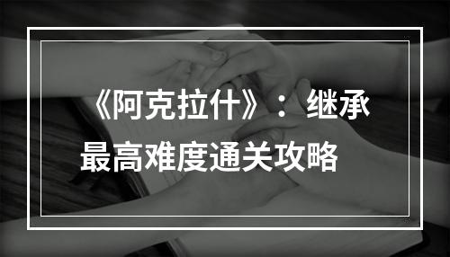 《阿克拉什》：继承最高难度通关攻略