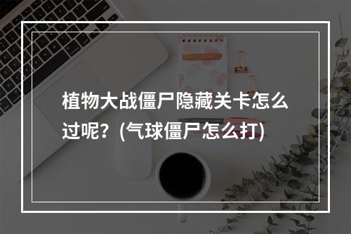 植物大战僵尸隐藏关卡怎么过呢？(气球僵尸怎么打)