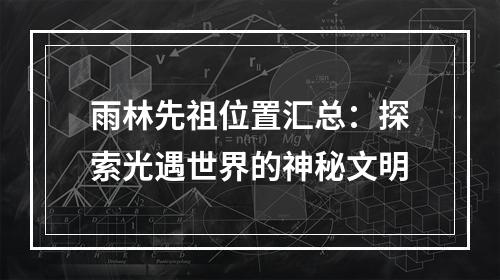 雨林先祖位置汇总：探索光遇世界的神秘文明