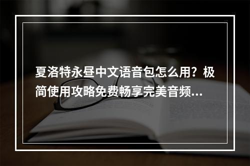 夏洛特永昼中文语音包怎么用？极简使用攻略免费畅享完美音频效果！(体验最新王者荣耀中文语音包，夏洛特永昼震撼上线！)