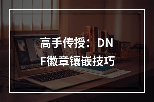 高手传授：DNF徽章镶嵌技巧