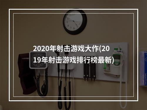 2020年射击游戏大作(2019年射击游戏排行榜最新)