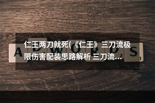 仁王两刀就死(《仁王》三刀流极限伤害配装思路解析 三刀流极限配装思路)