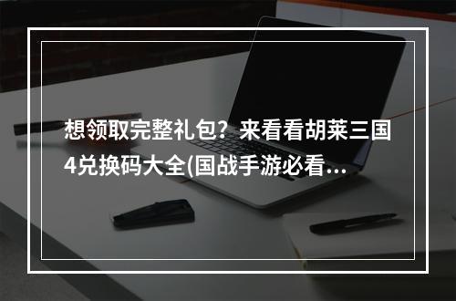 想领取完整礼包？来看看胡莱三国4兑换码大全(国战手游必看，胡莱三国4可用的兑换码有哪些？)