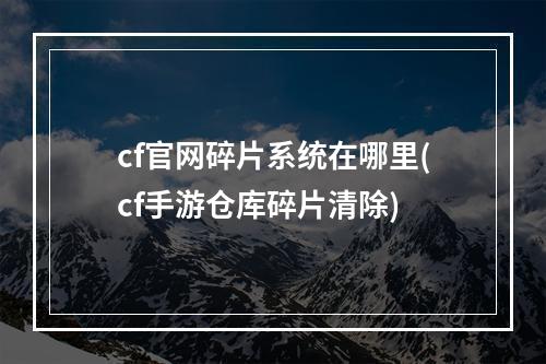 cf官网碎片系统在哪里(cf手游仓库碎片清除)