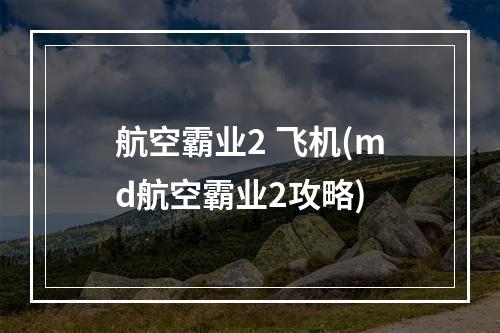 航空霸业2 飞机(md航空霸业2攻略)