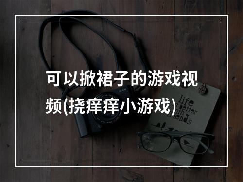 可以掀裙子的游戏视频(挠痒痒小游戏)