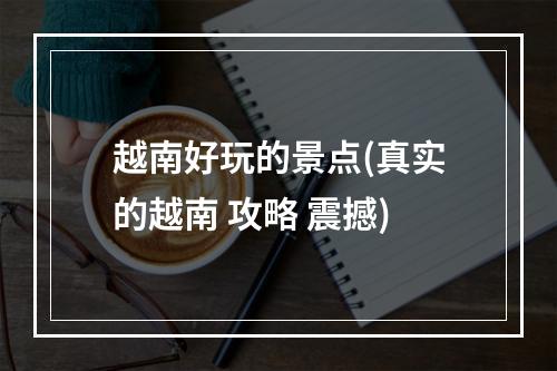 越南好玩的景点(真实的越南 攻略 震撼)