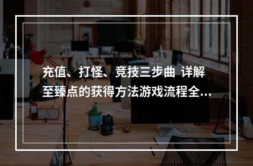 充值、打怪、竞技三步曲  详解至臻点的获得方法游戏流程全解析