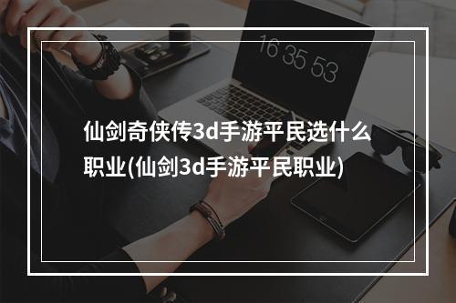 仙剑奇侠传3d手游平民选什么职业(仙剑3d手游平民职业)