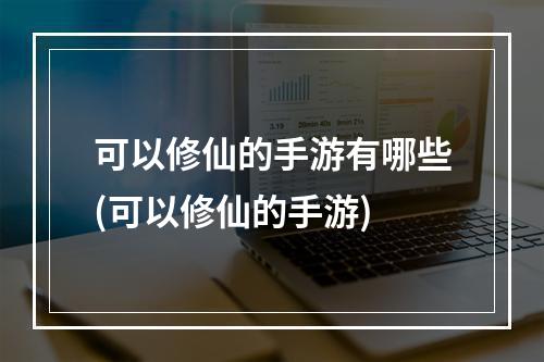 可以修仙的手游有哪些(可以修仙的手游)