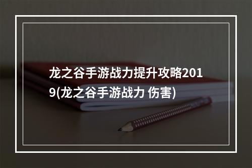 龙之谷手游战力提升攻略2019(龙之谷手游战力 伤害)