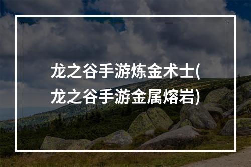 龙之谷手游炼金术士(龙之谷手游金属熔岩)