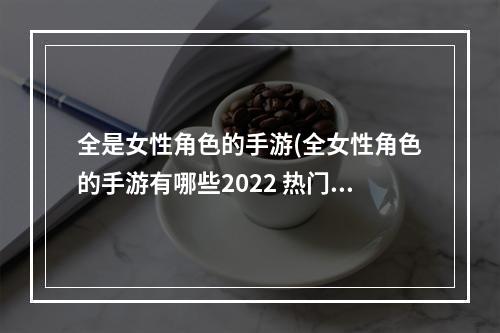 全是女性角色的手游(全女性角色的手游有哪些2022 热门全女性角色手游推荐)