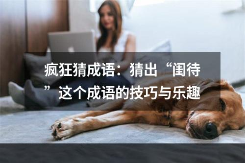 疯狂猜成语：猜出“闺待”这个成语的技巧与乐趣