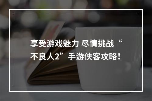 享受游戏魅力 尽情挑战“不良人2”手游侠客攻略！